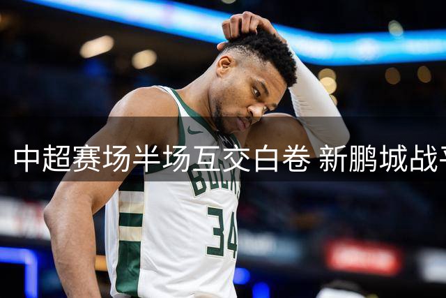 中超赛场半场互交白卷 新鹏城战平铜梁龙