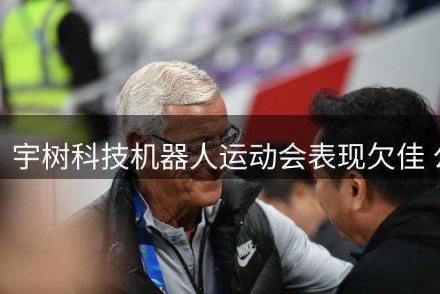 宇树科技机器人运动会表现欠佳 公司回应称重心在量产产品研发