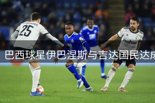巴西球星伊巴涅斯与吉达国民达成六年长约