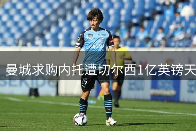 曼城求购内托遭切尔西1亿英镑天价阻拦