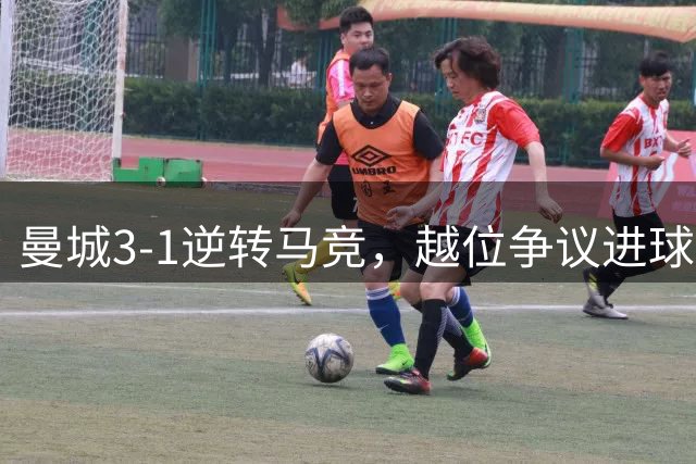曼城3-1逆转马竞，越位争议进球引发冲突