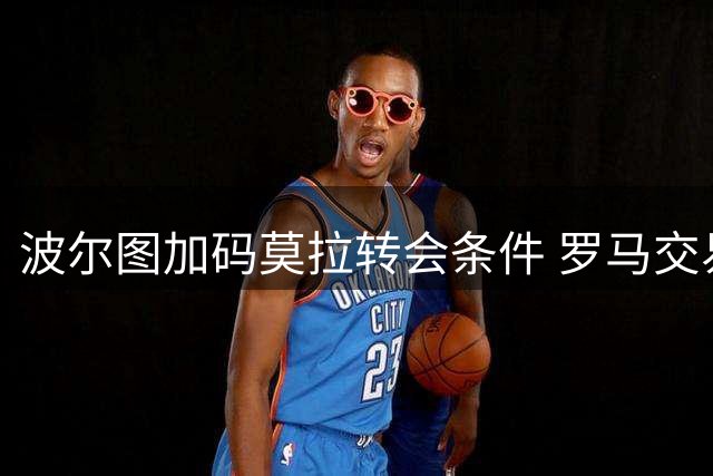 波尔图加码莫拉转会条件 罗马交易谈判陷入僵局
