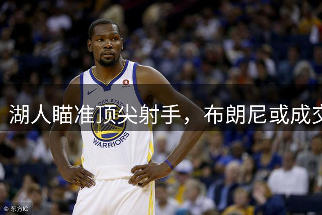 湖人瞄准顶尖射手，布朗尼或成交易筹码