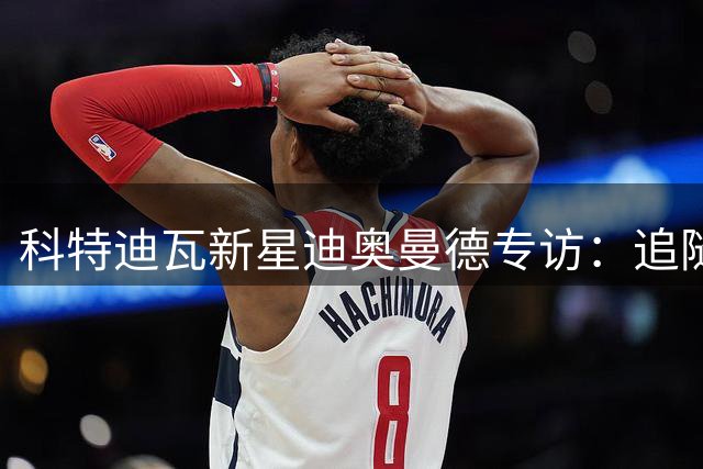 科特迪瓦新星迪奥曼德专访：追随穆帅圆梦皇马，誓言全情投入