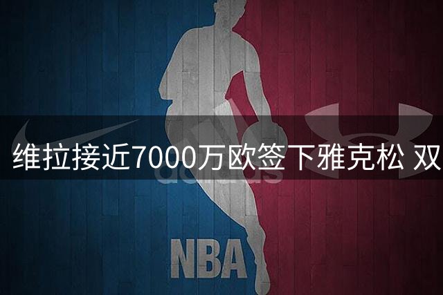维拉接近7000万欧签下雅克松 双方将签6年长约