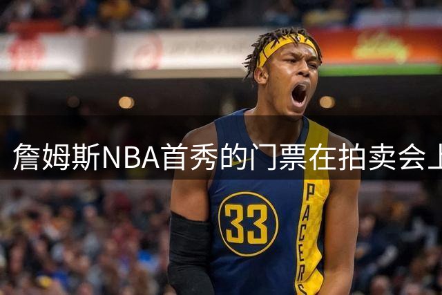 詹姆斯NBA首秀的门票在拍卖会上以高达24323美元的价格售出