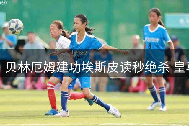贝林厄姆建功埃斯皮读秒绝杀 皇马客场险胜西班牙人