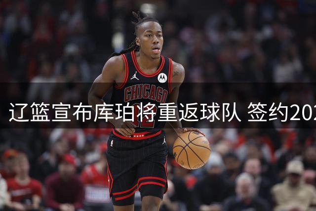 辽篮宣布库珀将重返球队 签约2026-2027赛季CBA